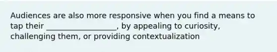 Audiences are also more responsive when you find a means to tap their __________________, by appealing to curiosity, challenging them, or providing contextualization