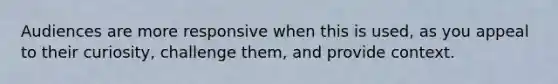 Audiences are more responsive when this is used, as you appeal to their curiosity, challenge them, and provide context.