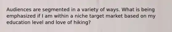 Audiences are segmented in a variety of ways. What is being emphasized if I am within a niche target market based on my education level and love of hiking?