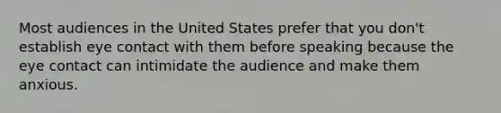 Most audiences in the United States prefer that you don't establish eye contact with them before speaking because the eye contact can intimidate the audience and make them anxious.