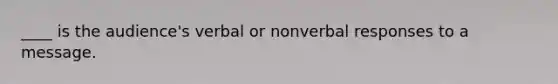 ____ is the audience's verbal or nonverbal responses to a message.