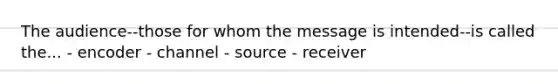 The audience--those for whom the message is intended--is called the... - encoder - channel - source - receiver