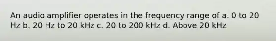 An audio amplifier operates in the frequency range of a. 0 to 20 Hz b. 20 Hz to 20 kHz c. 20 to 200 kHz d. Above 20 kHz