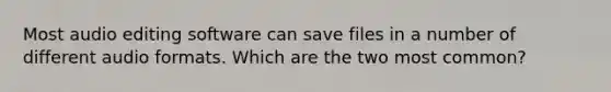 Most audio editing software can save files in a number of different audio formats. Which are the two most common?