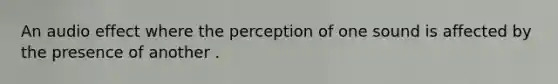 An audio effect where the perception of one sound is affected by the presence of another .