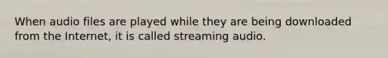 When audio files are played while they are being downloaded from the Internet, it is called streaming audio.