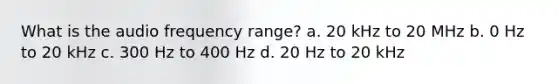 What is the audio frequency range? a. 20 kHz to 20 MHz b. 0 Hz to 20 kHz c. 300 Hz to 400 Hz d. 20 Hz to 20 kHz