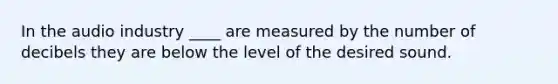 In the audio industry ____ are measured by the number of decibels they are below the level of the desired sound.