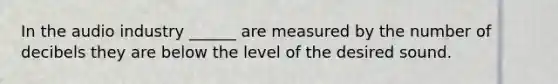 In the audio industry ______ are measured by the number of decibels they are below the level of the desired sound.