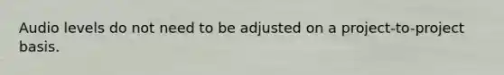 Audio levels do not need to be adjusted on a project-to-project basis.