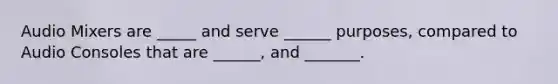Audio Mixers are _____ and serve ______ purposes, compared to Audio Consoles that are ______, and _______.