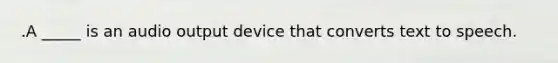 .A _____ is an audio output device that converts text to speech.