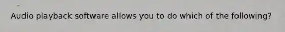 Audio playback software allows you to do which of the following?