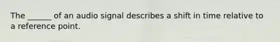 The ______ of an audio signal describes a shift in time relative to a reference point.