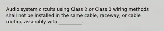 Audio system circuits using Class 2 or Class 3 wiring methods shall not be installed in the same cable, raceway, or cable routing assembly with __________.