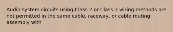 Audio system circuits using Class 2 or Class 3 wiring methods are not permitted in the same cable, raceway, or cable routing assembly with _____.