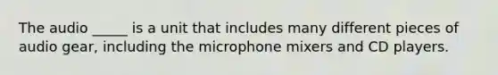 The audio _____ is a unit that includes many different pieces of audio gear, including the microphone mixers and CD players.