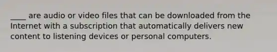 ____ are audio or video files that can be downloaded from the Internet with a subscription that automatically delivers new content to listening devices or personal computers.