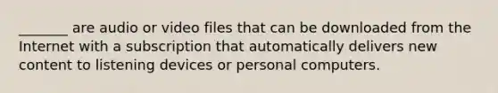 _______ are audio or video files that can be downloaded from the Internet with a subscription that automatically delivers new content to listening devices or personal computers.