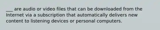 ___ are audio or video files that can be downloaded from the Internet via a subscription that automatically delivers new content to listening devices or personal computers.