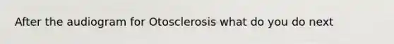 After the audiogram for Otosclerosis what do you do next