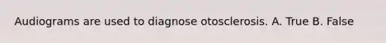 Audiograms are used to diagnose otosclerosis. A. True B. False