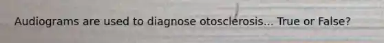 Audiograms are used to diagnose otosclerosis... True or False?