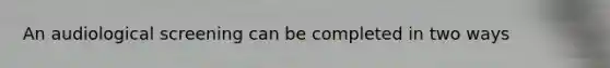 An audiological screening can be completed in two ways
