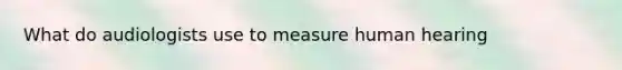 What do audiologists use to measure human hearing