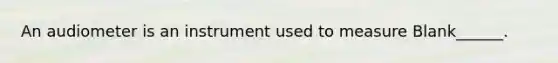 An audiometer is an instrument used to measure Blank______.