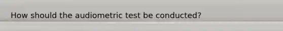 How should the audiometric test be conducted?