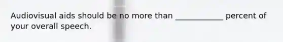 Audiovisual aids should be no more than ____________ percent of your overall speech.