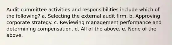 Audit committee activities and responsibilities include which of the following? a. Selecting the external audit firm. b. Approving corporate strategy. c. Reviewing management performance and determining compensation. d. All of the above. e. None of the above.