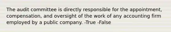 The audit committee is directly responsible for the appointment, compensation, and oversight of the work of any accounting firm employed by a public company. -True -False