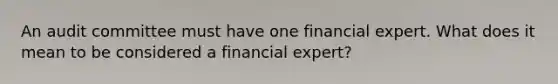 An audit committee must have one financial expert. What does it mean to be considered a financial expert?