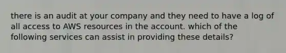 there is an audit at your company and they need to have a log of all access to AWS resources in the account. which of the following services can assist in providing these details?