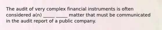 The audit of very complex financial instruments is often considered a(n) _____ _____ matter that must be communicated in the audit report of a public company.