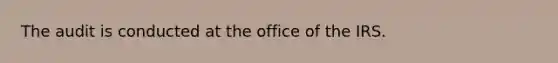 The audit is conducted at the office of the IRS.