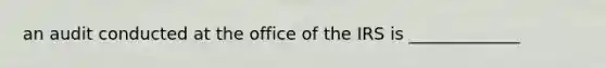 an audit conducted at the office of the IRS is _____________