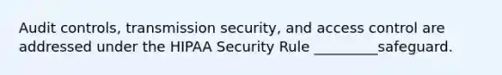 Audit controls, transmission security, and access control are addressed under the HIPAA Security Rule _________safeguard.