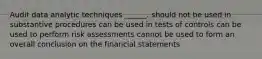 Audit data analytic techniques ______. should not be used in substantive procedures can be used in tests of controls can be used to perform risk assessments cannot be used to form an overall conclusion on the financial statements