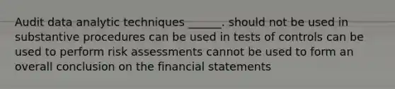 Audit data analytic techniques ______. should not be used in substantive procedures can be used in tests of controls can be used to perform risk assessments cannot be used to form an overall conclusion on the financial statements