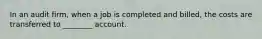 In an audit firm, when a job is completed and billed, the costs are transferred to ________ account.