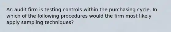 An audit firm is testing controls within the purchasing cycle. In which of the following procedures would the firm most likely apply sampling techniques?