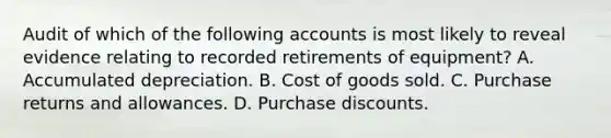 Audit of which of the following accounts is most likely to reveal evidence relating to recorded retirements of equipment? A. Accumulated depreciation. B. Cost of goods sold. C. Purchase returns and allowances. D. Purchase discounts.