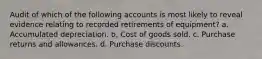 Audit of which of the following accounts is most likely to reveal evidence relating to recorded retirements of equipment? a. Accumulated depreciation. b. Cost of goods sold. c. Purchase returns and allowances. d. Purchase discounts.