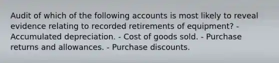 Audit of which of the following accounts is most likely to reveal evidence relating to recorded retirements of equipment? - Accumulated depreciation. - Cost of goods sold. - Purchase returns and allowances. - Purchase discounts.