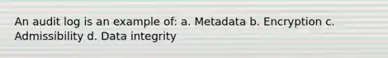 An audit log is an example of: a. Metadata b. Encryption c. Admissibility d. Data integrity