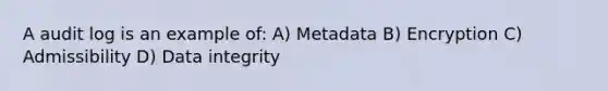 A audit log is an example of: A) Metadata B) Encryption C) Admissibility D) Data integrity