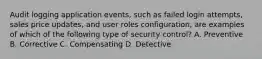 Audit logging application events, such as failed login attempts, sales price updates, and user roles configuration, are examples of which of the following type of security control? A. Preventive B. Corrective C. Compensating D. Detective